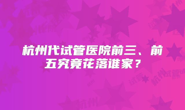 杭州代试管医院前三、前五究竟花落谁家？