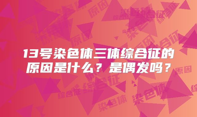 13号染色体三体综合征的原因是什么?是偶发吗?