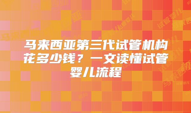 马来西亚第三代试管机构花多少钱？一文读懂试管婴儿流程