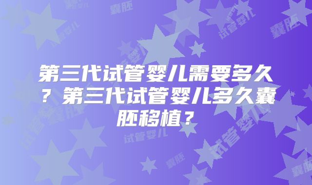 第三代试管婴儿需要多久？第三代试管婴儿多久囊胚移植？