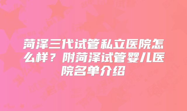 菏泽三代试管私立医院怎么样？附菏泽试管婴儿医院名单介绍