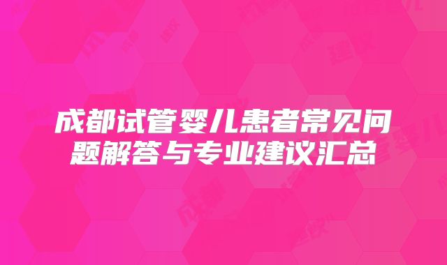 成都试管婴儿患者常见问题解答与专业建议汇总