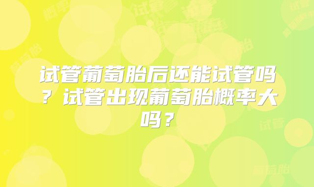 试管葡萄胎后还能试管吗？试管出现葡萄胎概率大吗？