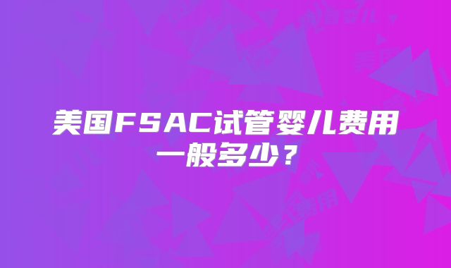 美国FSAC试管婴儿费用一般多少?