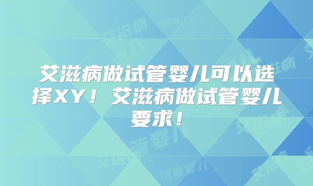 艾滋病做试管婴儿可以选择XY!艾滋病做试管婴儿要求!