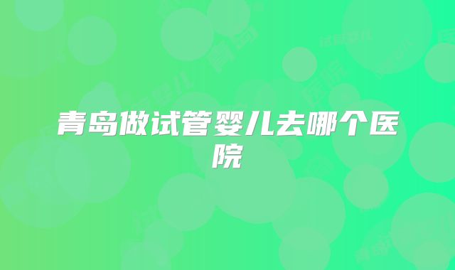 青岛做试管婴儿去哪个医院