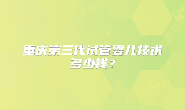 重庆第三代试管婴儿技术多少钱?