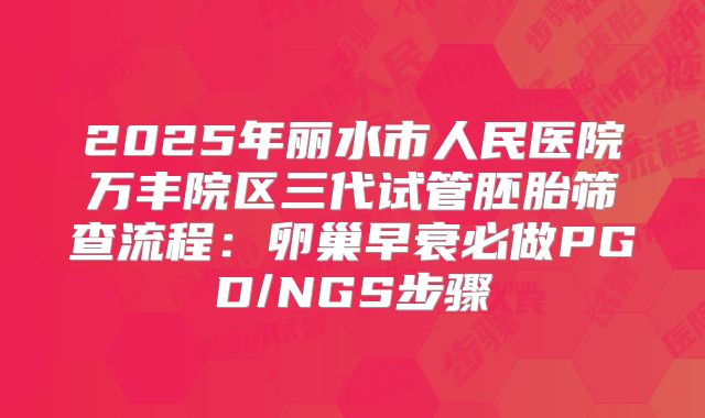 2025年丽水市人民医院万丰院区三代试管胚胎筛查流程：卵巢早衰必做PGD/NGS步骤
