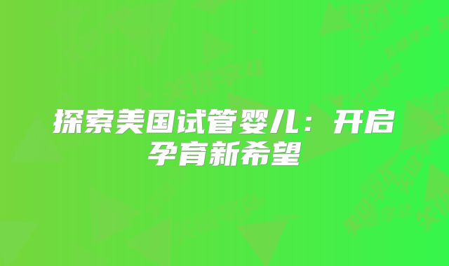 探索美国试管婴儿：开启孕育新希望