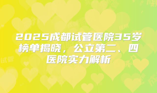 2025成都试管医院35岁榜单揭晓，公立第二、四医院实力解析