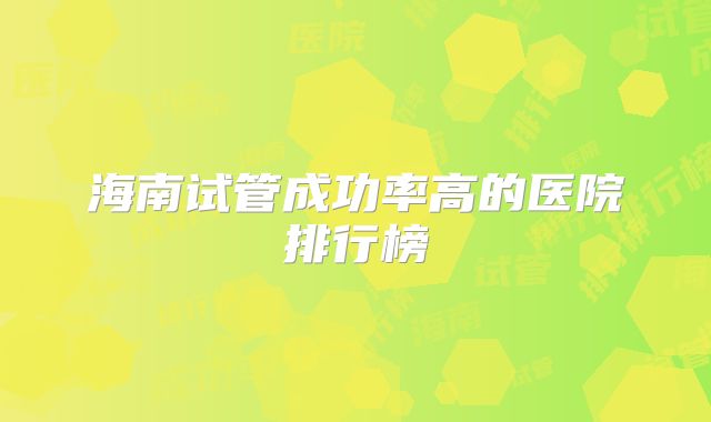 海南试管成功率高的医院排行榜