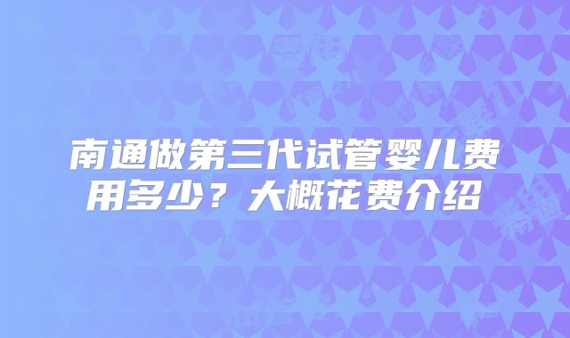南通做第三代试管婴儿费用多少？大概花费介绍