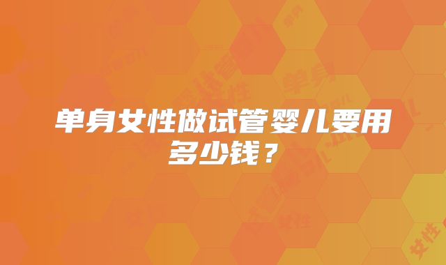 单身女性做试管婴儿要用多少钱？