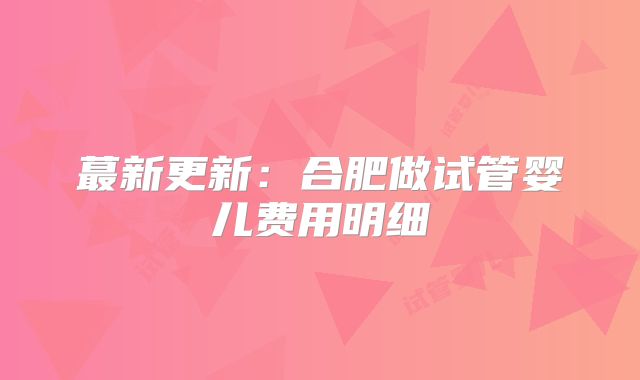 蕞新更新：合肥做试管婴儿费用明细