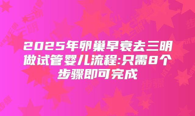 2025年卵巢早衰去三明做试管婴儿流程:只需8个步骤即可完成