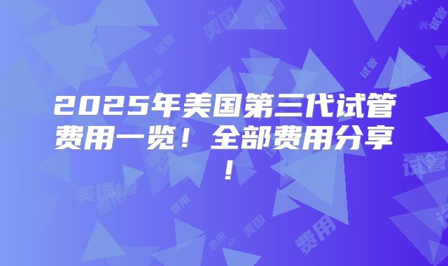 2025年美国第三代试管费用一览！全部费用分享！