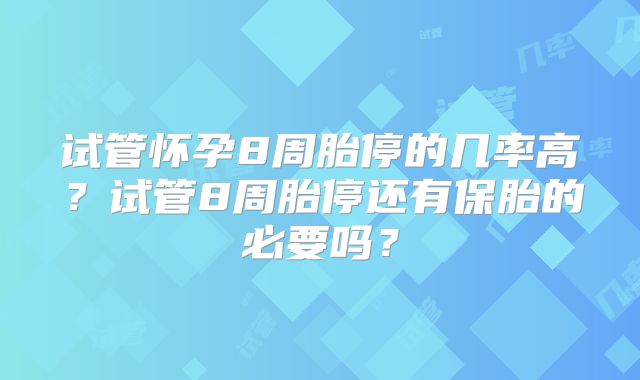 试管怀孕8周胎停的几率高？试管8周胎停还有保胎的必要吗？