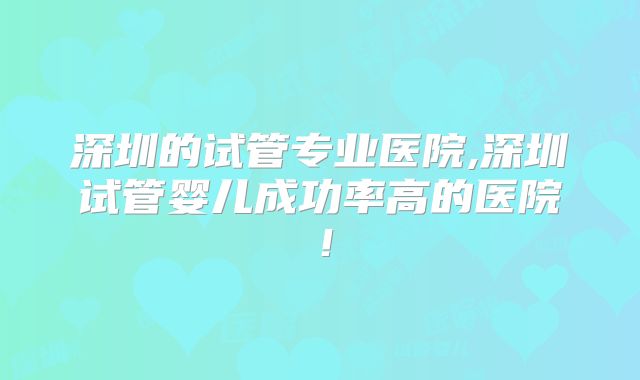 深圳的试管专业医院,深圳试管婴儿成功率高的医院！
