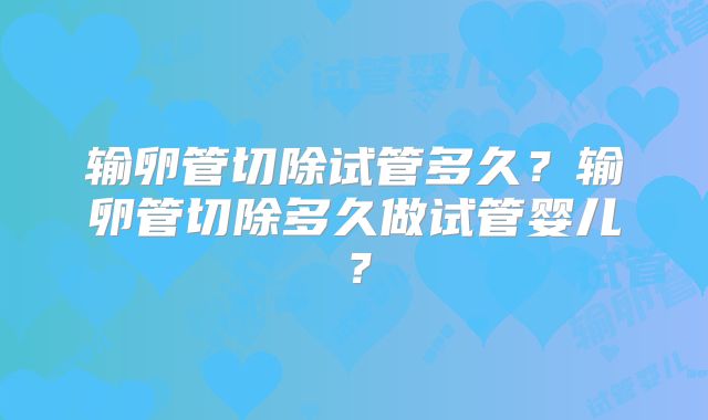 输卵管切除试管多久？输卵管切除多久做试管婴儿？