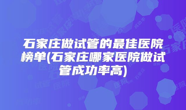 石家庄做试管的最佳医院榜单(石家庄哪家医院做试管成功率高)