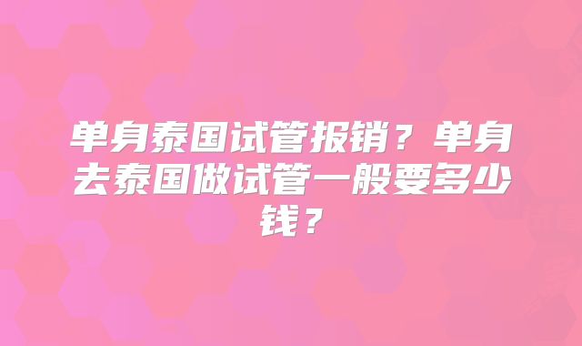 单身泰国试管报销？单身去泰国做试管一般要多少钱？