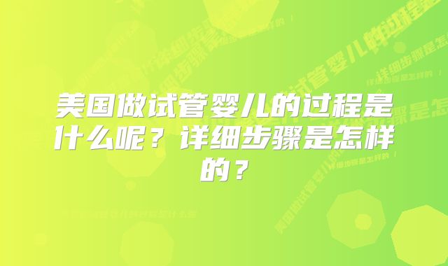 美国做试管婴儿的过程是什么呢？详细步骤是怎样的？