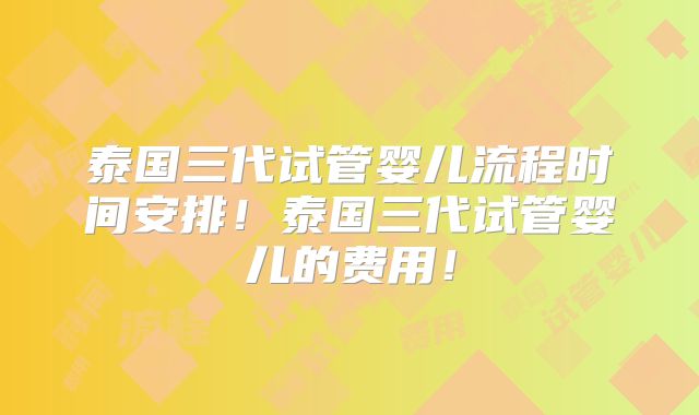 泰国三代试管婴儿流程时间安排!泰国三代试管婴儿的费用!