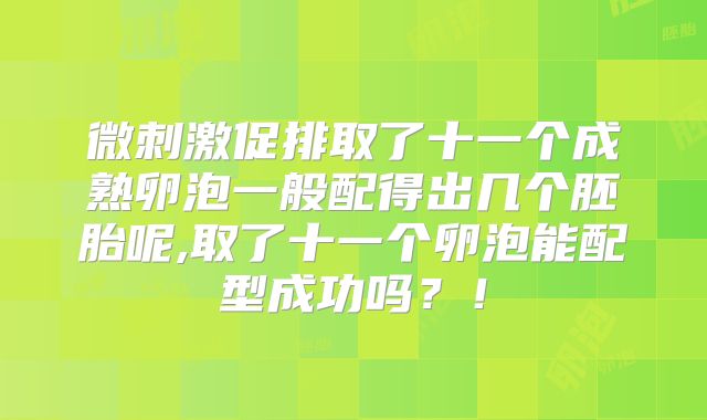 微刺激促排取了十一个成熟卵泡一般配得出几个胚胎呢,取了十一个卵泡能配型成功吗?!