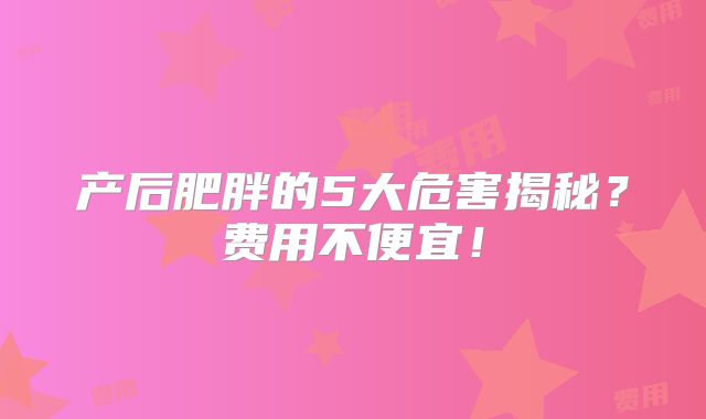 产后肥胖的5大危害揭秘？费用不便宜！
