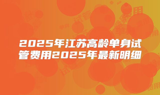 2025年江苏高龄单身试管费用2025年最新明细