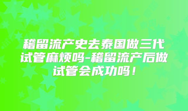 稽留流产史去泰国做三代试管麻烦吗-稽留流产后做试管会成功吗！