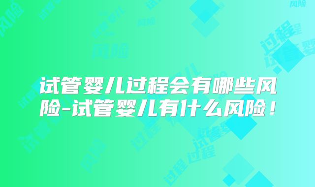 试管婴儿过程会有哪些风险-试管婴儿有什么风险！