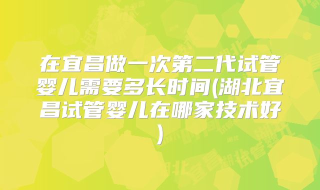 在宜昌做一次第二代试管婴儿需要多长时间(湖北宜昌试管婴儿在哪家技术好)