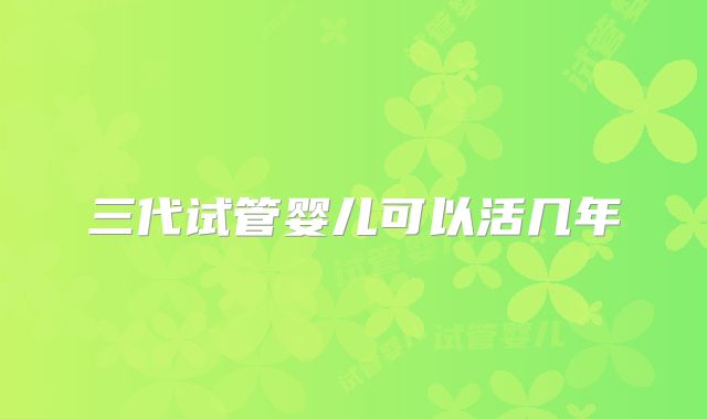 三代试管婴儿可以活几年