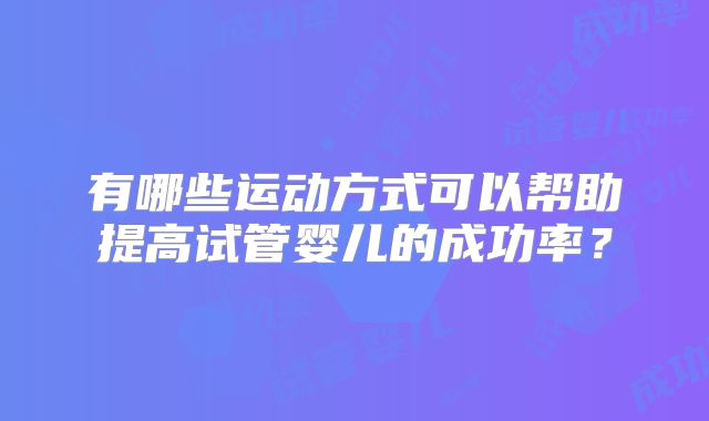 有哪些运动方式可以帮助提高试管婴儿的成功率？