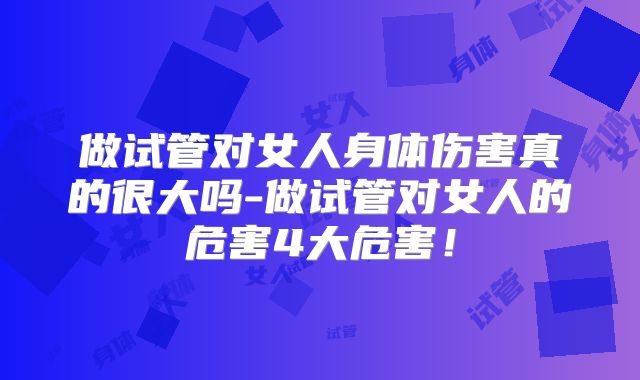 做试管对女人身体伤害真的很大吗-做试管对女人的危害4大危害!