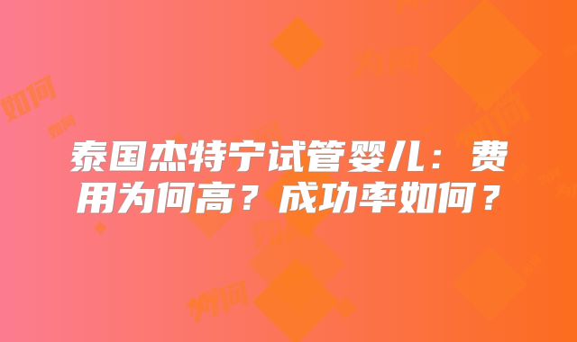 泰国杰特宁试管婴儿：费用为何高？成功率如何？