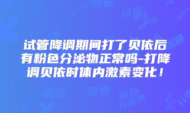 试管降调期间打了贝依后有粉色分泌物正常吗-打降调贝依时体内激素变化！