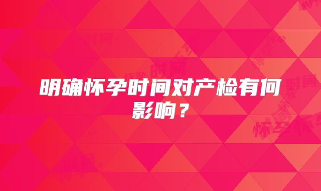 明确怀孕时间对产检有何影响？