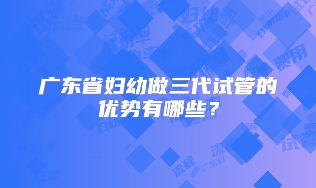 广东省妇幼做三代试管的优势有哪些?