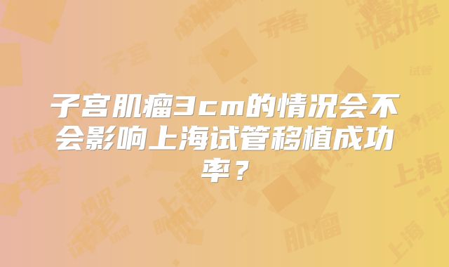 子宫肌瘤3cm的情况会不会影响上海试管移植成功率?