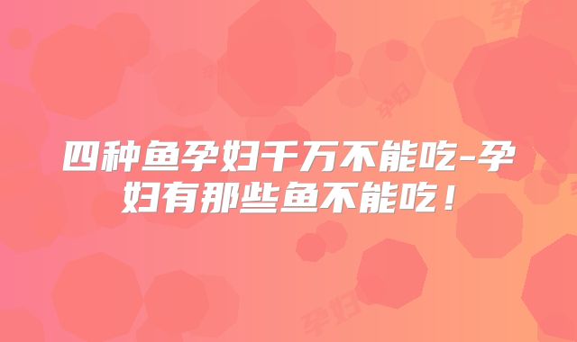 四种鱼孕妇千万不能吃-孕妇有那些鱼不能吃！