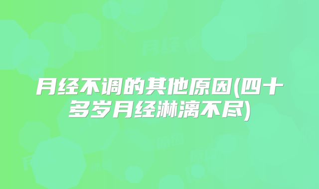月经不调的其他原因(四十多岁月经淋漓不尽)