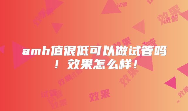 amh值很低可以做试管吗！效果怎么样！