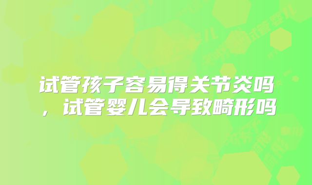 试管孩子容易得关节炎吗,试管婴儿会导致畸形吗