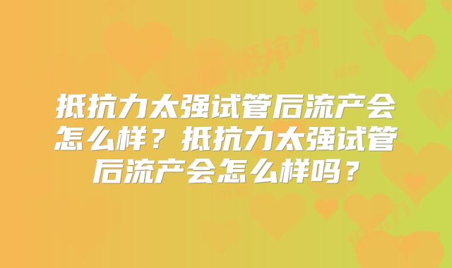 抵抗力太强试管后流产会怎么样?抵抗力太强试管后流产会怎么样吗?