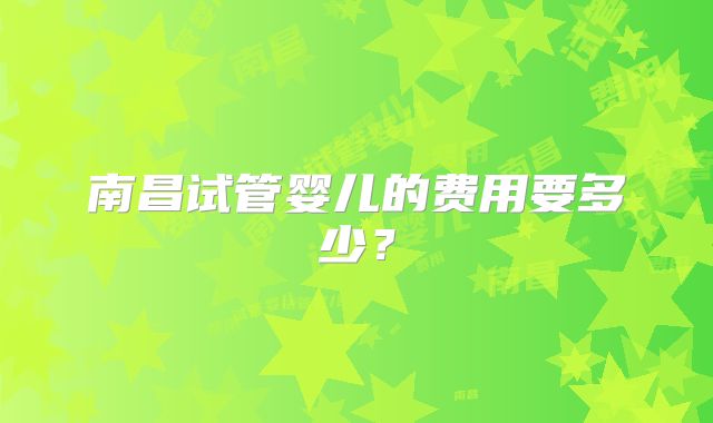 南昌试管婴儿的费用要多少?