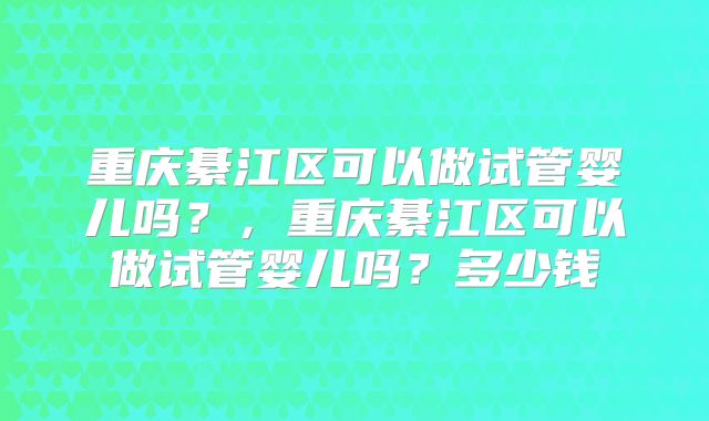 重庆綦江区可以做试管婴儿吗？，重庆綦江区可以做试管婴儿吗？多少钱