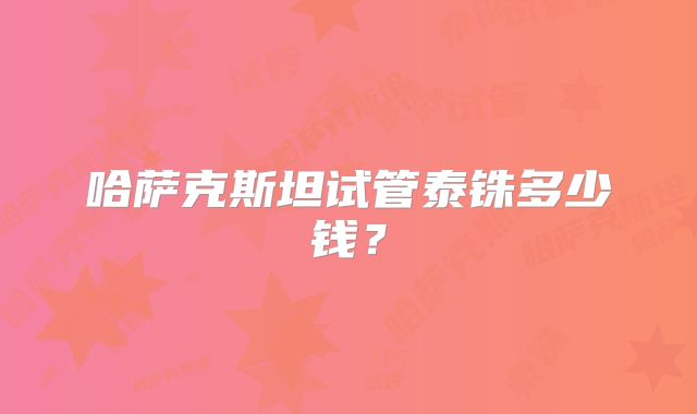 哈萨克斯坦试管泰铢多少钱？