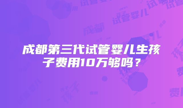 成都第三代试管婴儿生孩子费用10万够吗?